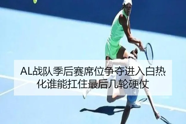 AL战队季后赛席位争夺进入白热化谁能扛住最后几轮硬仗